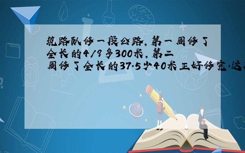 筑路队修一段公路,第一周修了全长的4/9多300米,第二周修了全长的37.5少40米正好修完.这段公路全长多少