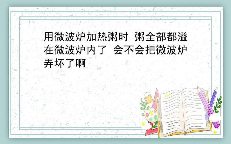 用微波炉加热粥时 粥全部都溢在微波炉内了 会不会把微波炉弄坏了啊