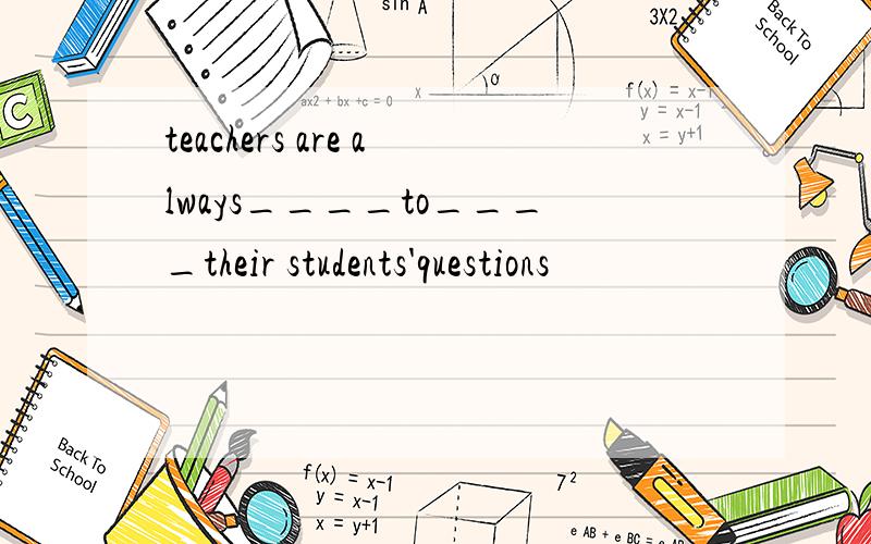 teachers are always____to____their students'questions