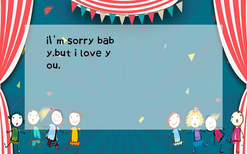 i\'m sorry baby.but i love you.