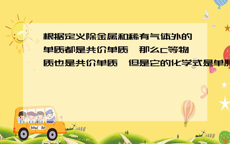 根据定义除金属和稀有气体外的单质都是共价单质,那么C等物质也是共价单质,但是它的化学式是单原子啊!不解.