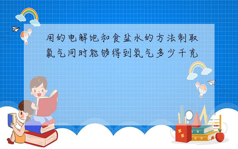 用的电解饱和食盐水的方法制取氯气同时能够得到氢气多少千克