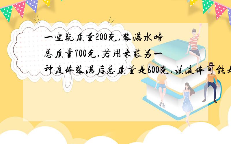 一空瓶质量200克,装满水时总质量700克,若用来装另一种液体装满后总质量是600克,该液体可能是什么液体?