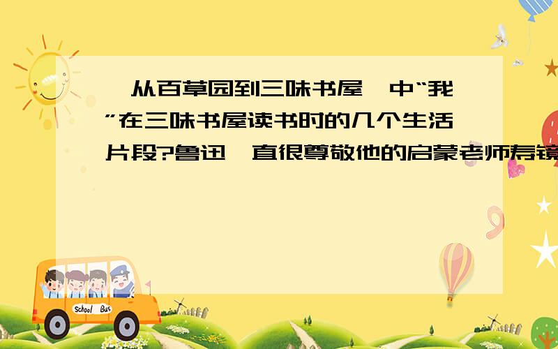 《从百草园到三味书屋》中“我”在三味书屋读书时的几个生活片段?鲁迅一直很尊敬他的启蒙老师寿镜吾先生.请从选段中找出能表达