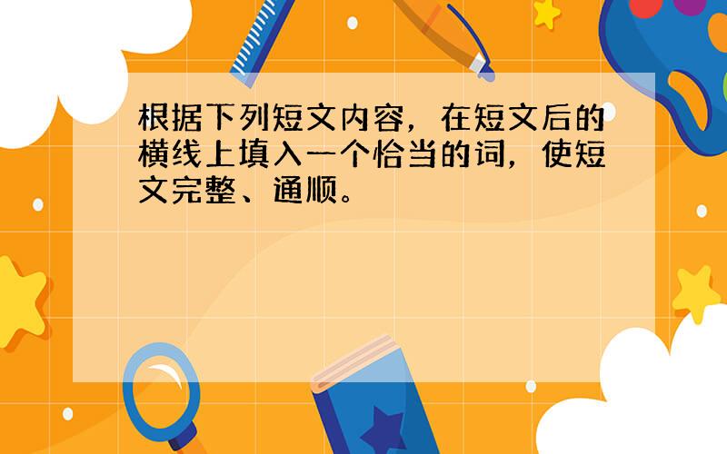 根据下列短文内容，在短文后的横线上填入一个恰当的词，使短文完整、通顺。