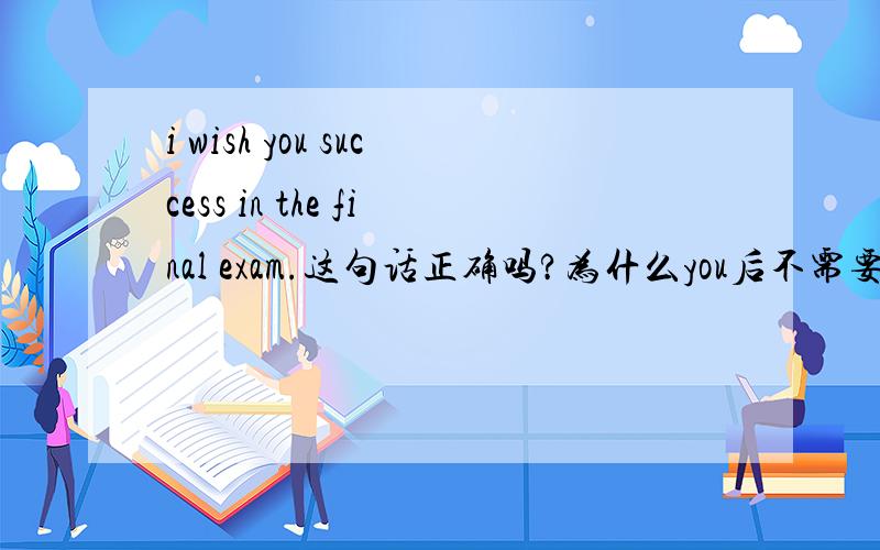 i wish you success in the final exam.这句话正确吗?为什么you后不需要动词?