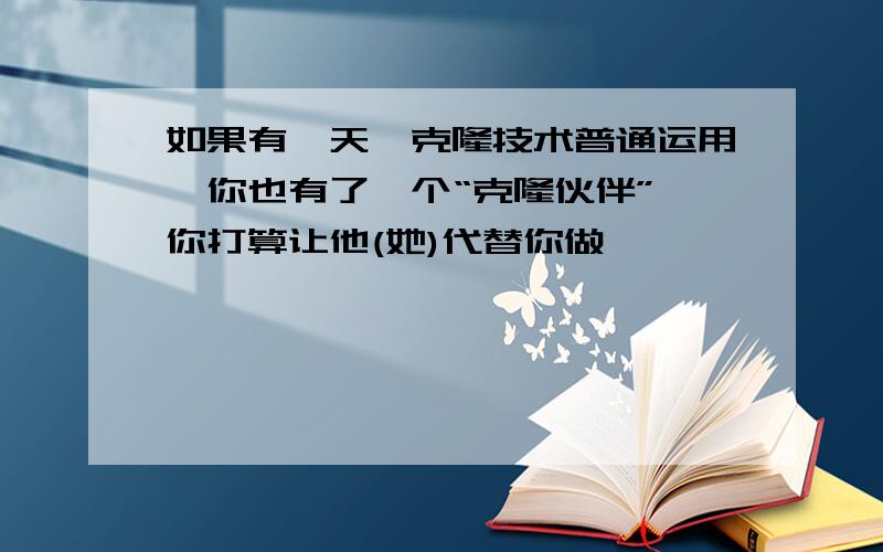 如果有一天,克隆技术普通运用,你也有了一个“克隆伙伴”,你打算让他(她)代替你做