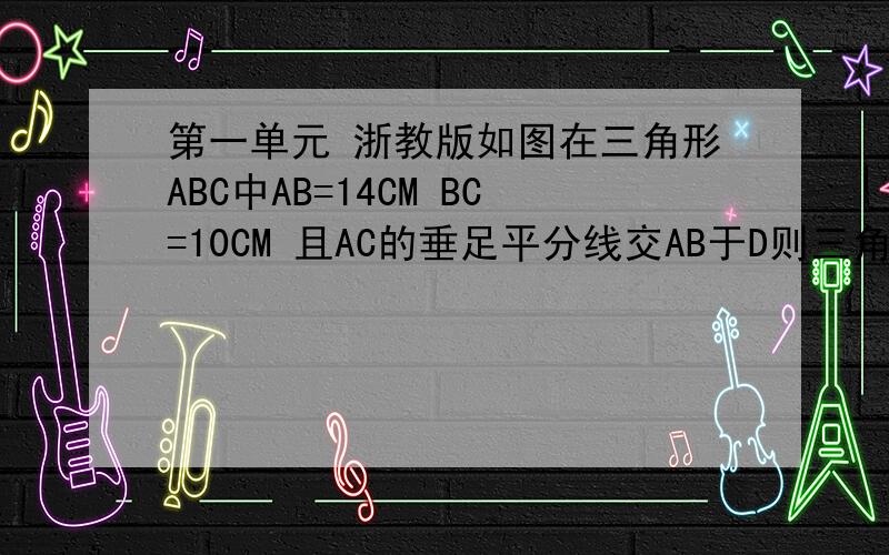 第一单元 浙教版如图在三角形ABC中AB=14CM BC=10CM 且AC的垂足平分线交AB于D则三角形BDC的周长是多