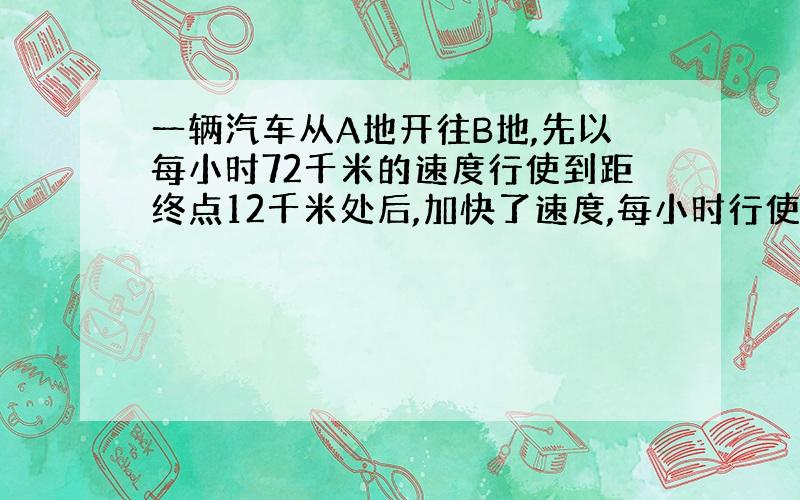 一辆汽车从A地开往B地,先以每小时72千米的速度行使到距终点12千米处后,加快了速度,每小时行使80千米,又用同