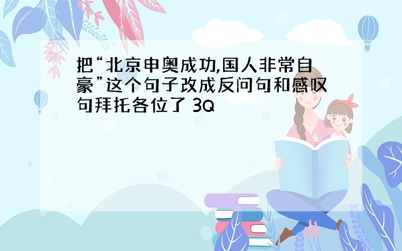 把“北京申奥成功,国人非常自豪”这个句子改成反问句和感叹句拜托各位了 3Q