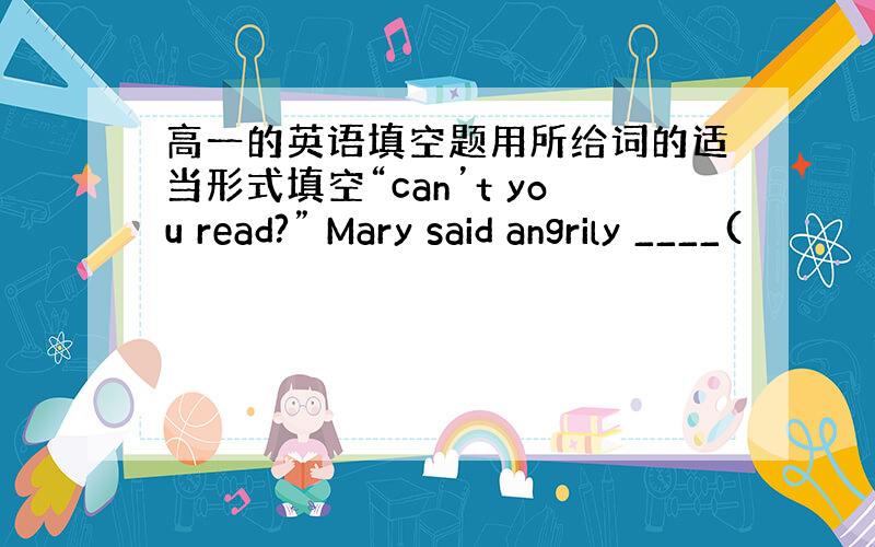 高一的英语填空题用所给词的适当形式填空“can’t you read?” Mary said angrily ____(