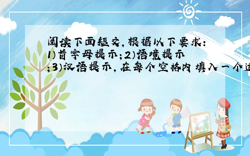 阅读下面短文，根据以下要求：1）首字母提示；2）语境提示；3）汉语提示，在每个空格内填入一个适当的英语单词，并将该词完整