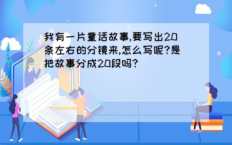 我有一片童话故事,要写出20条左右的分镜来,怎么写呢?是把故事分成20段吗?