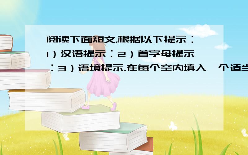 阅读下面短文，根据以下提示：1）汉语提示；2）首字母提示；3）语境提示，在每个空内填入一个适当的英语单词，并将该词完整地