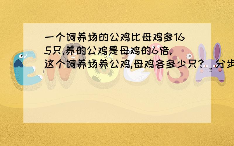 一个饲养场的公鸡比母鸡多165只,养的公鸡是母鸡的6倍,这个饲养场养公鸡,母鸡各多少只?(分步以及综合)