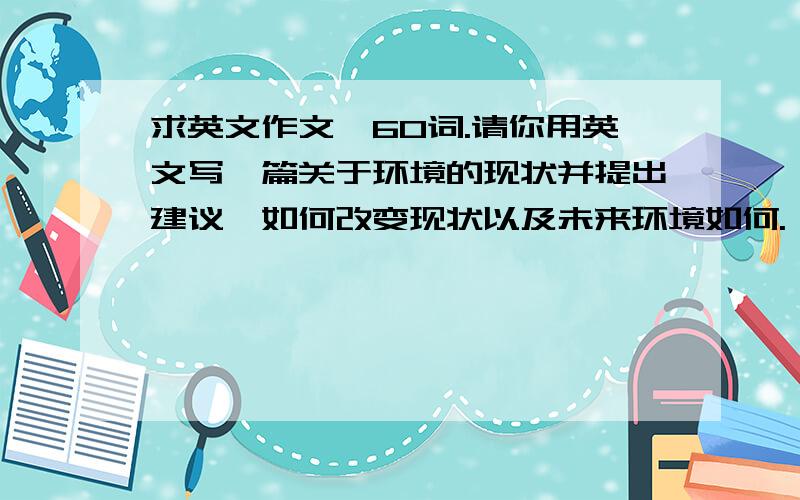 求英文作文,60词.请你用英文写一篇关于环境的现状并提出建议,如何改变现状以及未来环境如何.