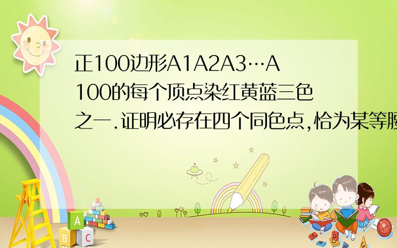 正100边形A1A2A3…A100的每个顶点染红黄蓝三色之一.证明必存在四个同色点,恰为某等腰梯形的