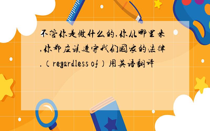 不管你是做什么的,你从哪里来,你都应该遵守我们国家的法律.（regardless of）用英语翻译