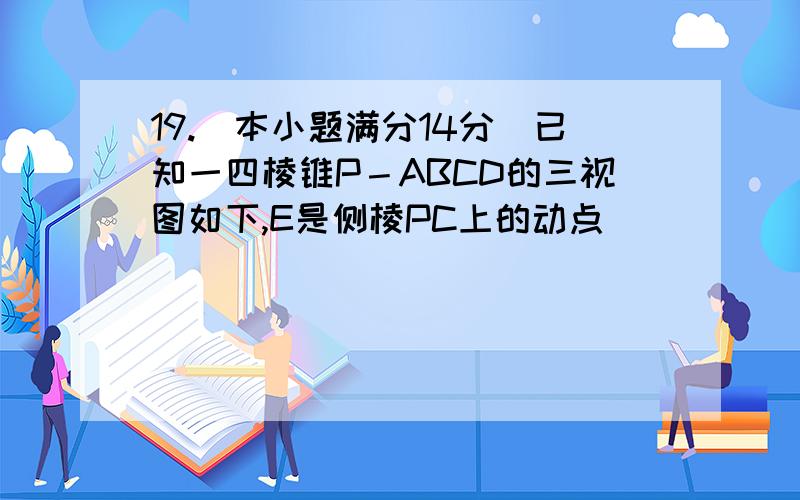 19.（本小题满分14分）已知一四棱锥P－ABCD的三视图如下,E是侧棱PC上的动点．