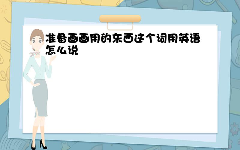 准备画画用的东西这个词用英语怎么说