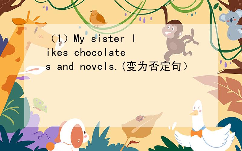 （1）My sister likes chocolates and novels.(变为否定句）