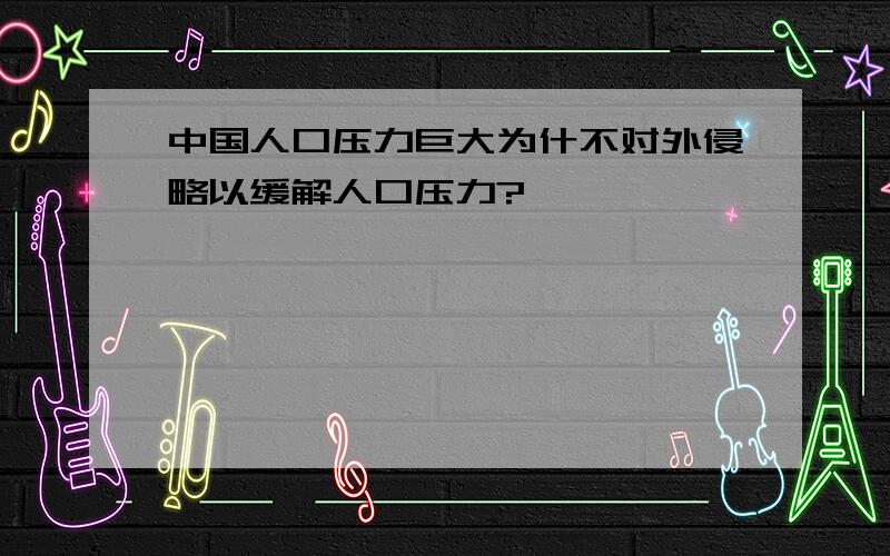 中国人口压力巨大为什不对外侵略以缓解人口压力?