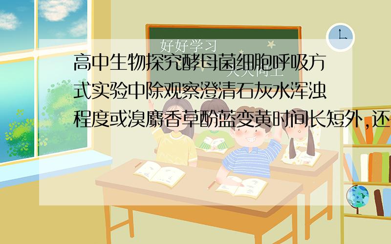 高中生物探究酵母菌细胞呼吸方式实验中除观察澄清石灰水浑浊程度或溴麝香草酚蓝变黄时间长短外,还有没...