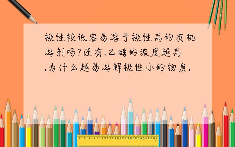 极性较低容易溶于极性高的有机溶剂吗?还有,乙醇的浓度越高,为什么越易溶解极性小的物质,