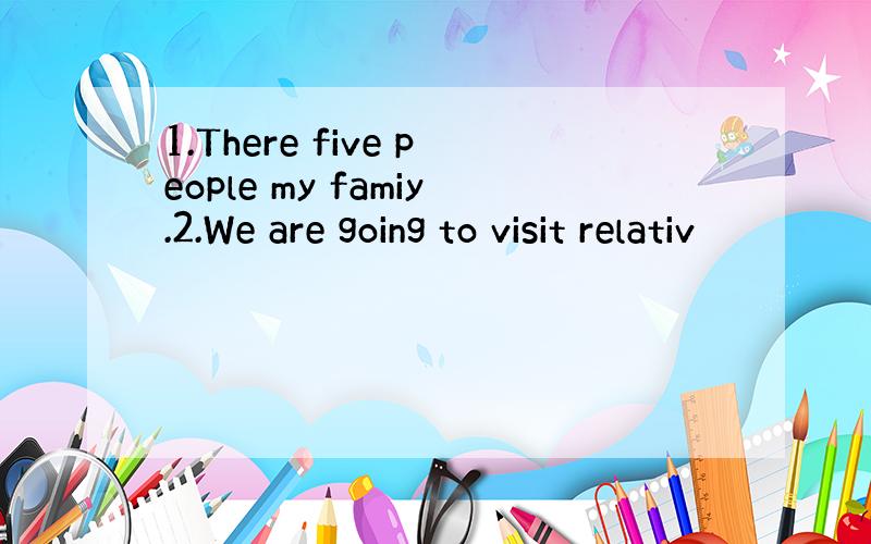 1.There five people my famiy.2.We are going to visit relativ