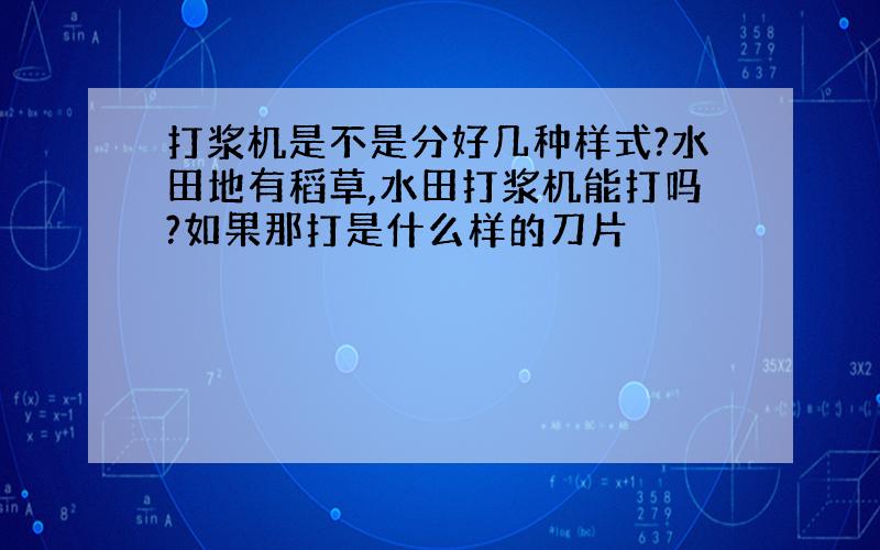 打浆机是不是分好几种样式?水田地有稻草,水田打浆机能打吗?如果那打是什么样的刀片