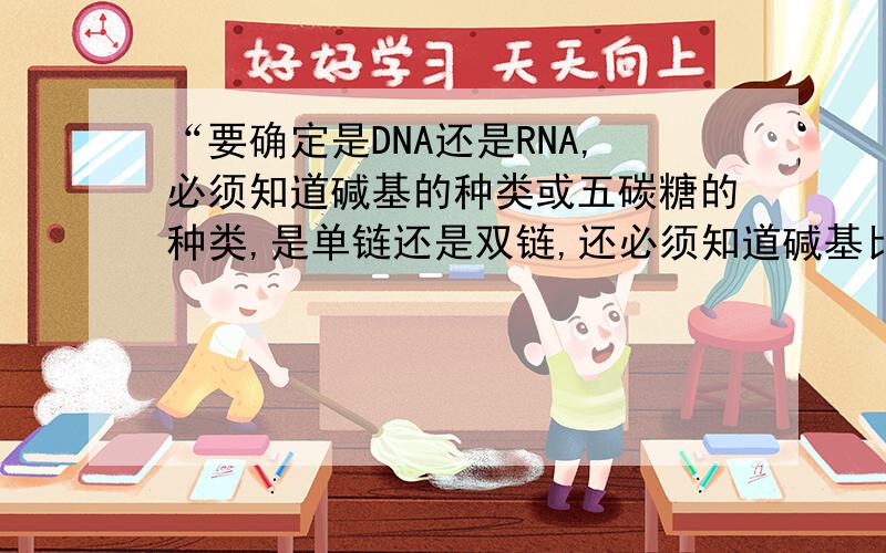 “要确定是DNA还是RNA,必须知道碱基的种类或五碳糖的种类,是单链还是双链,还必须知道碱基比率.”为什么