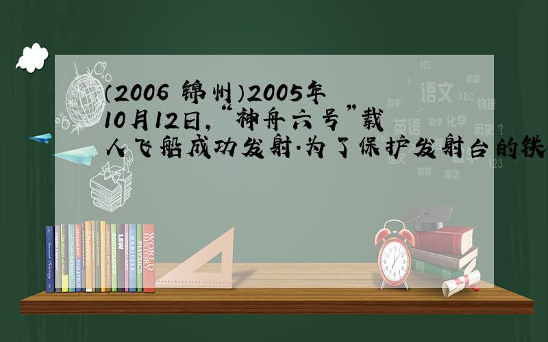 （2006•锦州）2005年10月12日，“神舟六号”载人飞船成功发射．为了保护发射台的铁架不被火箭向下喷射的高温火焰所