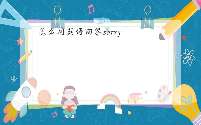 怎么用英语回答sorry