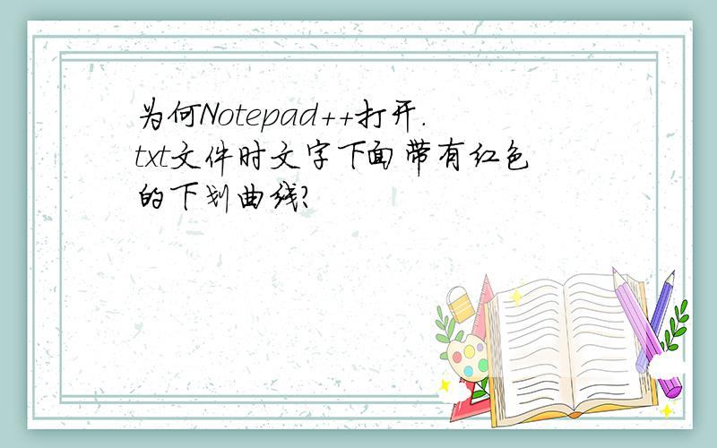 为何Notepad++打开.txt文件时文字下面带有红色的下划曲线?