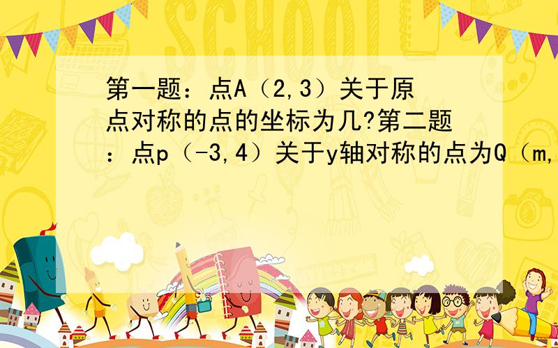 第一题：点A（2,3）关于原点对称的点的坐标为几?第二题：点p（-3,4）关于y轴对称的点为Q（m,n）,则m+...