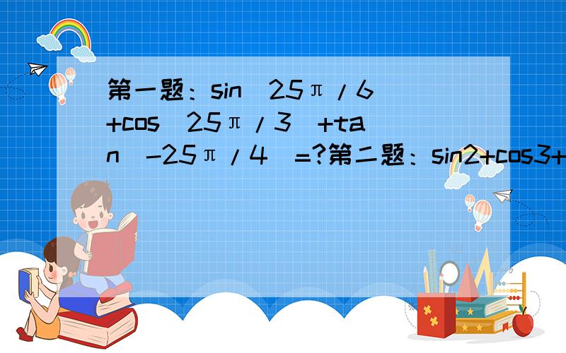 第一题：sin（25π/6）+cos（25π/3）+tan（-25π/4）=?第二题：sin2+cos3+tan4=?