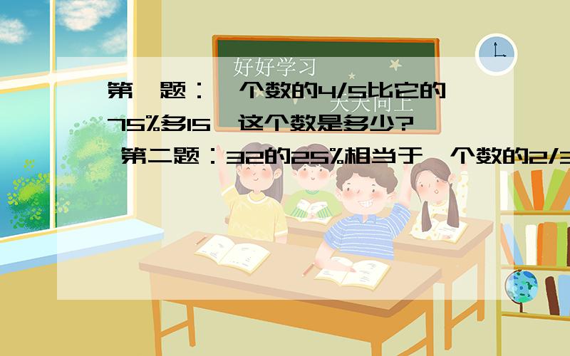 第一题：一个数的4/5比它的75%多15,这个数是多少? 第二题：32的25%相当于一个数的2/3,这个数是多少?