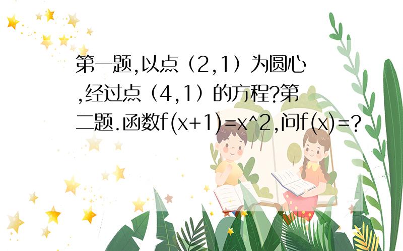 第一题,以点（2,1）为圆心,经过点（4,1）的方程?第二题.函数f(x+1)=x^2,问f(x)=?