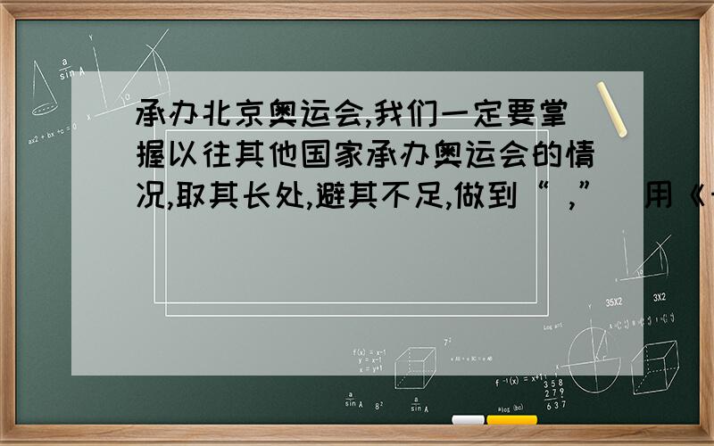 承办北京奥运会,我们一定要掌握以往其他国家承办奥运会的情况,取其长处,避其不足,做到“ ,”（用《十则》中的语句填写.