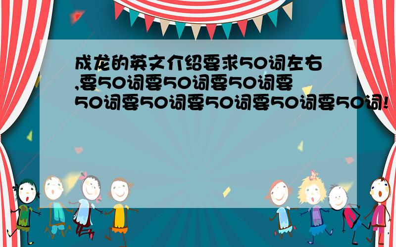 成龙的英文介绍要求50词左右,要50词要50词要50词要50词要50词要50词要50词要50词!