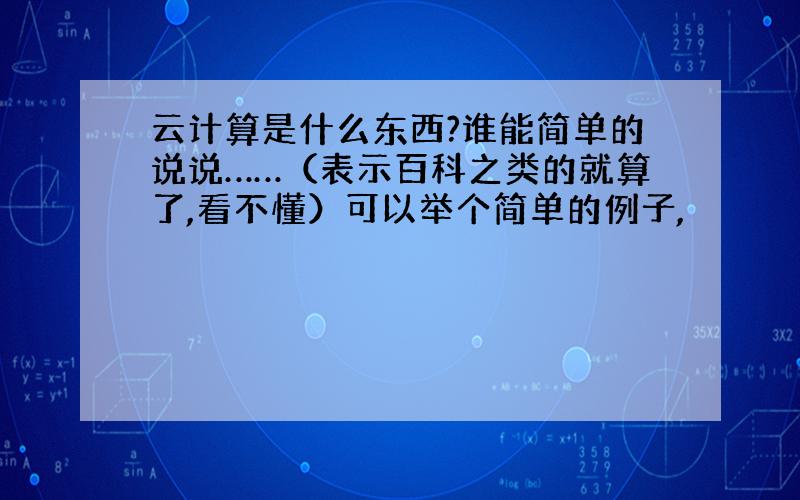 云计算是什么东西?谁能简单的说说……（表示百科之类的就算了,看不懂）可以举个简单的例子,