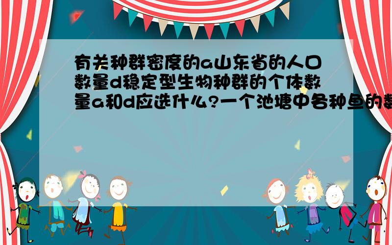 有关种群密度的a山东省的人口数量d稳定型生物种群的个体数量a和d应选什么?一个池塘中各种鱼的数量一块农田中的老鼠数量。a