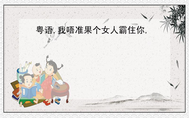 粤语,我唔准果个女人霸住你,