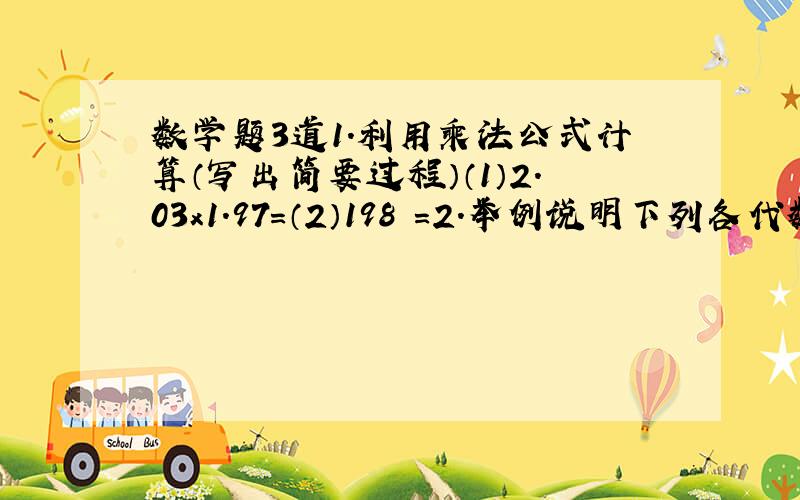 数学题3道1.利用乘法公式计算（写出简要过程）（1）2.03x1.97=（2）198²=2.举例说明下列各代数