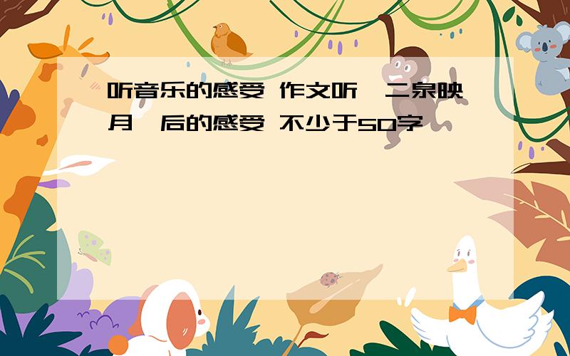 听音乐的感受 作文听《二泉映月》后的感受 不少于50字