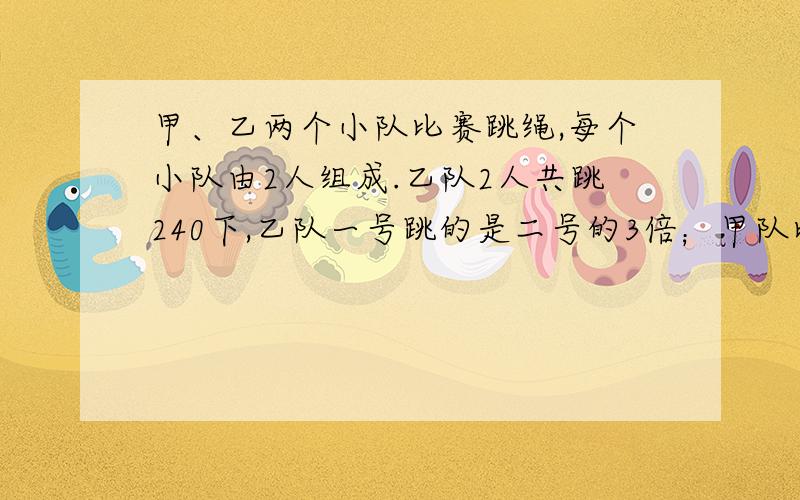 甲、乙两个小队比赛跳绳,每个小队由2人组成.乙队2人共跳240下,乙队一号跳的是二号的3倍；甲队比乙队少跳6下,甲队一号