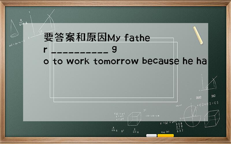 要答案和原因My father __________ go to work tomorrow because he ha