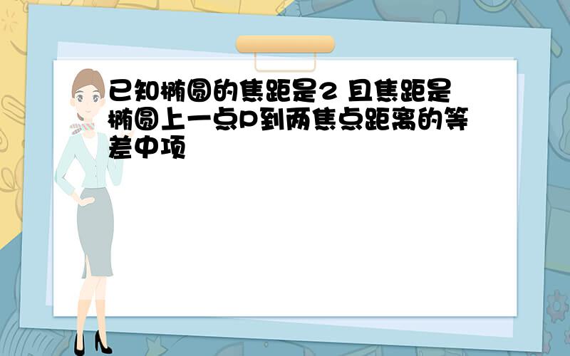 已知椭圆的焦距是2 且焦距是椭圆上一点P到两焦点距离的等差中项