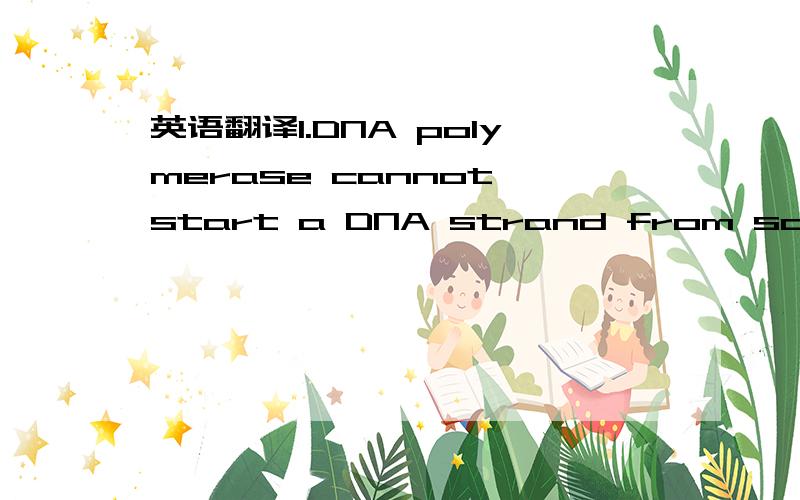 英语翻译1.DNA polymerase cannot start a DNA strand from scratch,