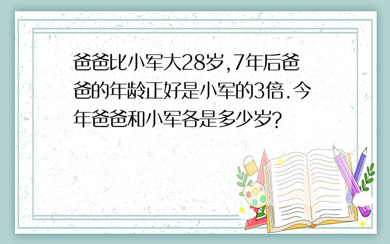 爸爸比小军大28岁,7年后爸爸的年龄正好是小军的3倍.今年爸爸和小军各是多少岁?